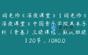阎老师《深夜课堂》【阎老师《深夜课堂》中国音乐学院基本乐科（音基）三级课程_默认班级】20节_1080.0
