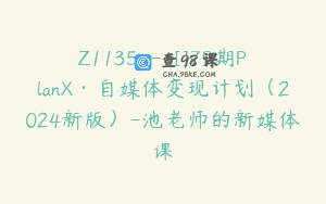 Z1135—[]79期PlanX·自媒体变现计划（2024新版）-池老师的新媒体课