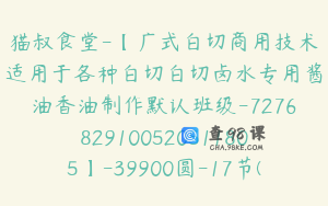 猫叔食堂-【广式白切商用技术适用于各种白切白切卤水专用酱油香油制作默认班级-7276829100520511805】-39900圆-17节(1)