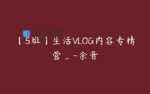 【5班】生活VLOG内容专精营_-余音