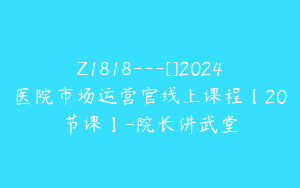 Z1818---[]2024医院市场运营官线上课程【20节课】-院长讲武堂