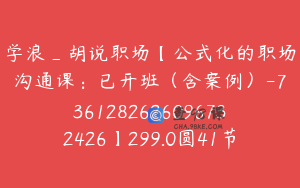 学浪_胡说职场【公式化的职场沟通课：已开班（含案例）-7361282626096732426】299.0圆41节