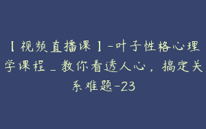 【视频直播课】-叶子性格心理学课程_教你看透人心，搞定关系难题-23