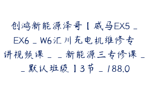 创鸿新能源泽哥【威马EX5_EX6_W6汇川充电机维修专讲视频课__新能源三专修课__默认班级】3节_188.0