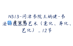 N313-问津书院王炳建-书法的技术与艺术（意化、异化、艺化）_12节