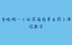 李晓明—《临宋葡萄草虫图》课程教学
