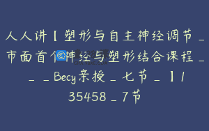 人人讲【塑形与自主神经调节_市面首个神经与塑形结合课程___Becy亲授_七节_】135458_7节