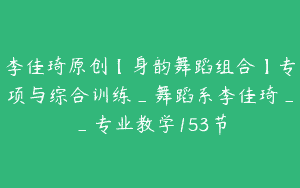 李佳琦原创【身韵舞蹈组合】专项与综合训练_舞蹈系李佳琦__专业教学153节