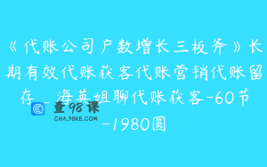 《代账公司户数增长三板斧》长期有效代账获客代账营销代账留存_海英姐聊代账获客-60节-1980圆