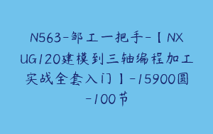 N563-邹工一把手-【NXUG120建模到三轴编程加工实战全套入门】-15900圆-100节