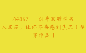 A4867---引导回避型男人回应，让你不再感到焦虑【望穿作品】