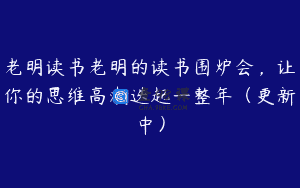 老明读书老明的读书围炉会，让你的思维高潮迭起一整年（更新中）