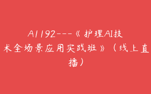 A1192—《护理AI技术全场景应用实践班》（线上直播）