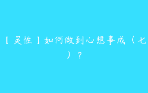 【灵性】如何做到心想事成（七）？