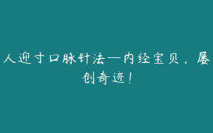 人迎寸口脉针法—内经宝贝，屡创奇迹！