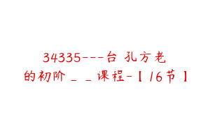 34335---台灣孔方老師的初阶__课程-【16节】