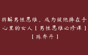 拆解男性思维，成为被他捧在手心里的女人【男性思维必修课】【陈乔丹】