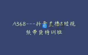 A368---抖音直播&短视频带货特训班
