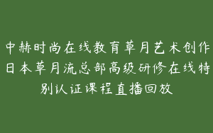 中赫时尚在线教育草月艺术创作日本草月流总部高级研修在线特别认证课程直播回放