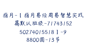 指月-【指月易经周易智慧实践篇默认班级-7174315250274015518】-98800圆-13节