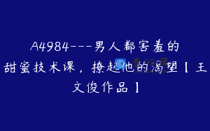 A4984—男人都害羞的甜蜜技术课，撩起他的渴望【王文俊作品】