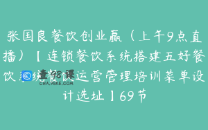 张国良餐饮创业赢（上午9点直播）【连锁餐饮系统搭建五好餐饮系统餐饮运营管理培训菜单设计选址】69节