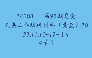 34508---第93期恩爱夫妻工作坊杭州站（黄蓝）2023.11.10-12-【44节】