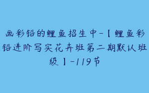 画彩铅的鲤鱼招生中-【鲤鱼彩铅进阶写实花卉班第二期默认班级】-119节