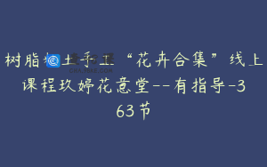 树脂粘土手工“花卉合集”线上课程玖婷花意堂--有指导-363节