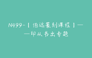 N499-【伯远篆刻课程】——印从书出专题