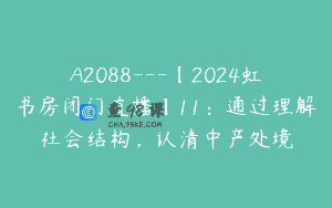 A2088—【2024虹书房闭门直播】11：通过理解社会结构，认清中产处境