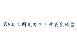 第8期《图文博主》带货实战营