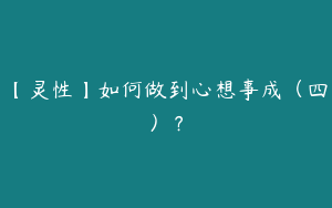 【灵性】如何做到心想事成（四）？