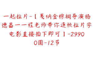 一起拉片-【戛纳金棕榈导演杨德昌一一程老师带你逐帧拉片学电影直接拍下即可】-29900圆-12节