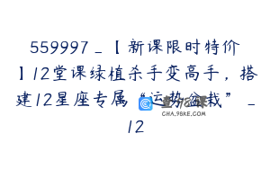 559997_【新课限时特价】12堂课绿植杀手变高手，搭建12星座专属“运势盆栽”_12