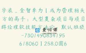 学浪_全智卓为【成为管理相关方的高手：大型复杂项目与项目群经理软技能方法论：默认班级-7301490834195618060】258.0圆63节