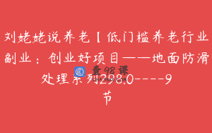 刘姥姥说养老【低门槛养老行业副业：创业好项目——地面防滑处理系列298.0—-9节