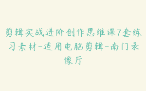 剪辑实战进阶创作思维课7套练习素材-适用电脑剪辑-南门录像厅