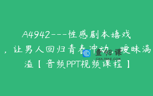 A4942---性感剧本嬉戏，让男人回归青春冲动，暧昧满溢【音频PPT视频课程】