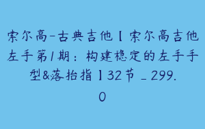 索尔高-古典吉他【索尔高吉他左手第1期:构建稳定的左手手型&落抬指】32节_299.0