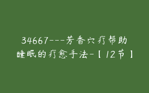 34667---芳香穴疗帮助睡眠的疗愈手法-【12节】