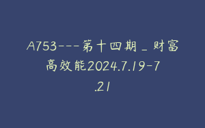 A753---第十四期_财富高效能2024.7.19-7.21