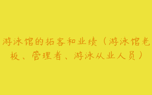 游泳馆的拓客和业绩（游泳馆老板、管理者、游泳从业人员）