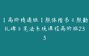 【高阶精通班】颜体楷书《颜勤礼碑》笔法系统课程高阶班233