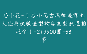 马小花-【马小花古风妆造课七大经典汉服造型妆容发型教程拍这个】-219900圆-53节