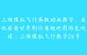 三维模拟飞行高铁动画教学，坐地球看世界制作有趣地图游览地球_三维模拟飞行教学26节