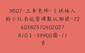 N507-三木老师-【烘焙人的小红书运营课默认班级-7260382570402027810】-39900圆-11节