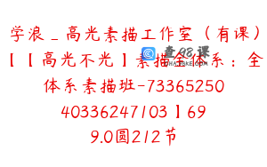 学浪_高光素描工作室（有课）【【高光不光】素描全体系：全体系素描班-7336525040336247103】699.0圆212节