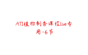 ATI植物制香课程live专用-6节