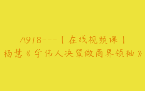 A918---【在线视频课】杨慧《学伟人决策做商界领袖》